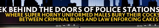 Peek behind the doors of police stations where super horny uniformed
males bury their cocks between criminal buns and law enforcing cakes!